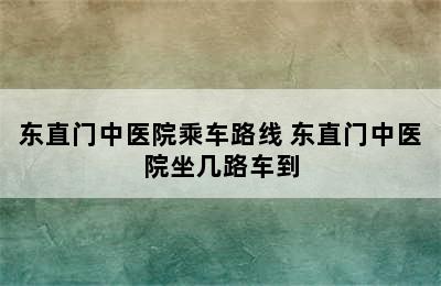 东直门中医院乘车路线 东直门中医院坐几路车到